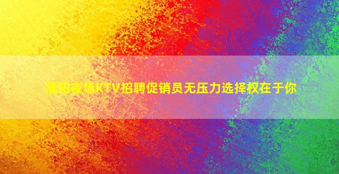濮阳夜场KTV招聘促销员无压力选择权在于你